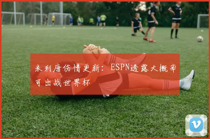 米利唐伤情更新：ESPN透露大概率可出战世界杯