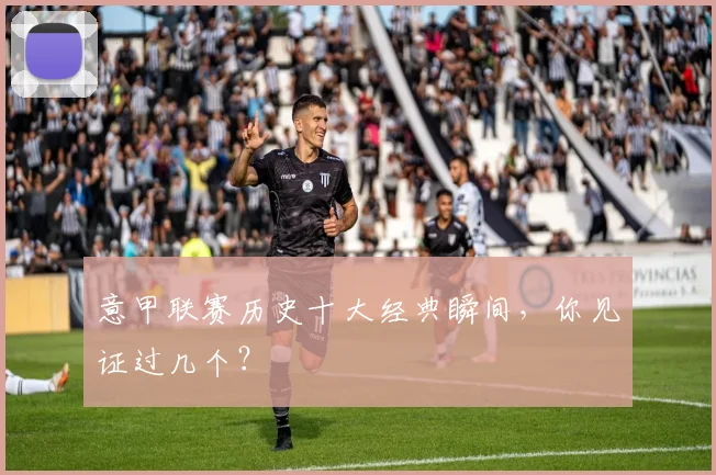 意甲联赛历史十大经典瞬间，你见证过几个？