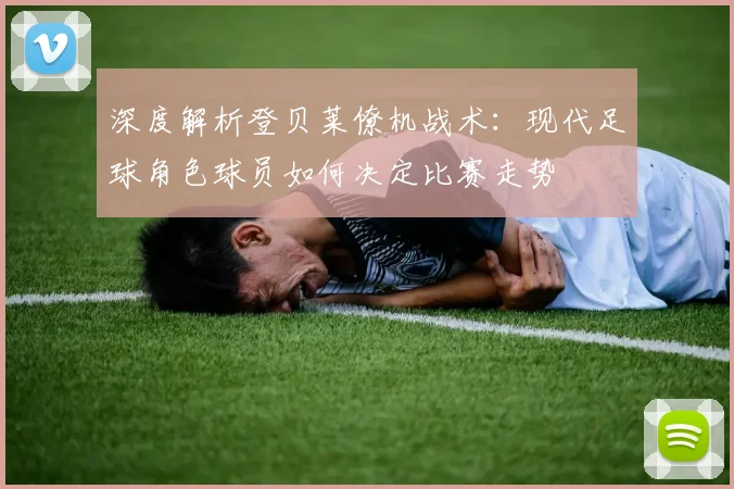深度解析登贝莱僚机战术:现代足球角色球员如何决定比赛走势
