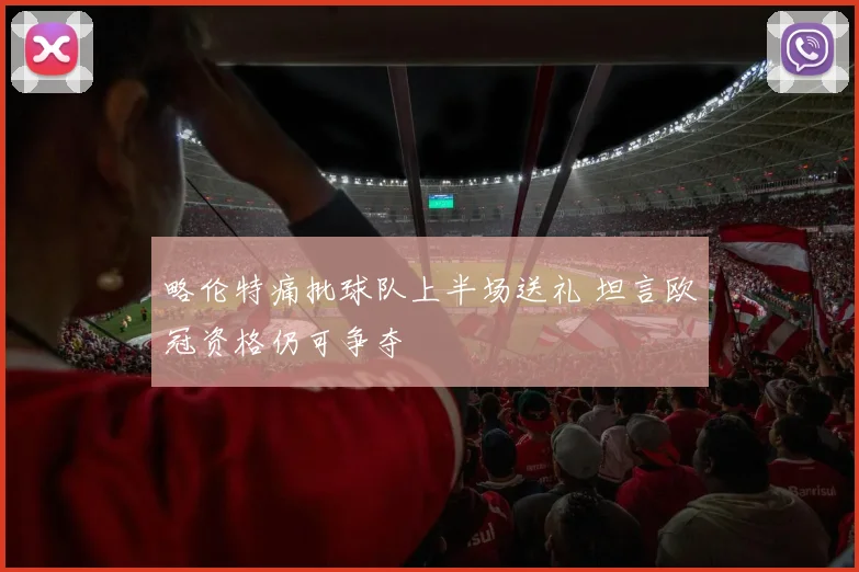 略伦特痛批球队上半场送礼 坦言欧冠资格仍可争夺