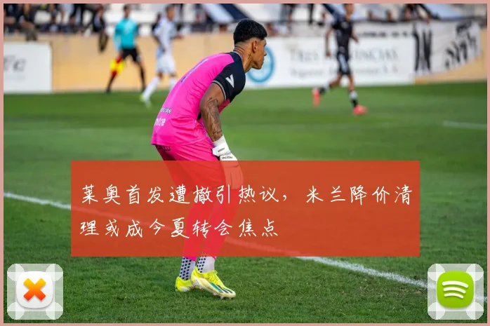 莱奥首发遭撤引热议,米兰降价清理或成今夏转会焦点
