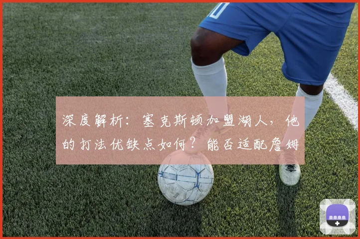 深度解析:塞克斯顿加盟湖人,他的打法优缺点如何?能否适配詹姆斯与球队体系?