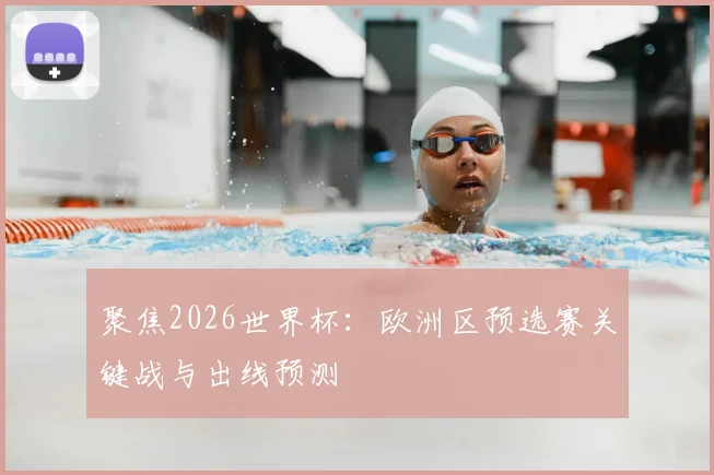 聚焦2026世界杯：欧洲区预选赛关键战与出线预测