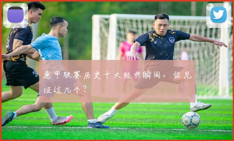 意甲联赛历史十大经典瞬间,你见证过几个?
