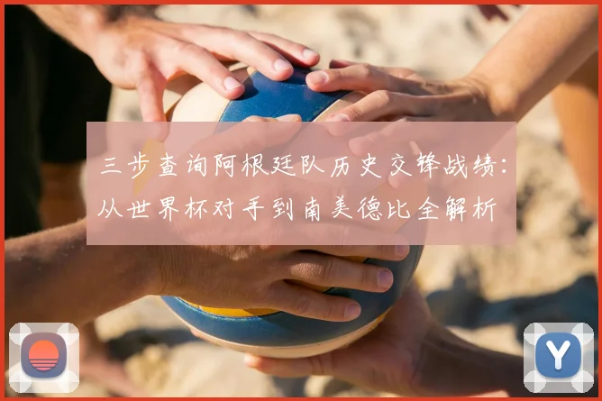 三步查询阿根廷队历史交锋战绩：从世界杯对手到南美德比全解析