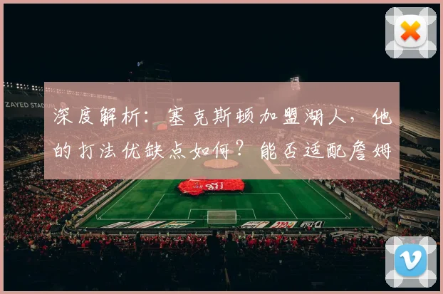 深度解析：塞克斯顿加盟湖人，他的打法优缺点如何？能否适配詹姆斯与球队体系？